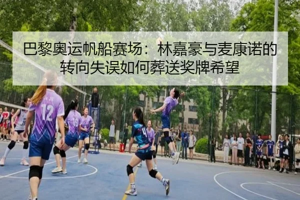 巴黎奥运帆船赛场：林嘉豪与麦康诺的转向失误如何葬送奖牌希望