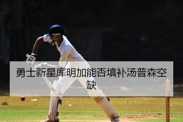勇士新星库明加能否填补汤普森空缺